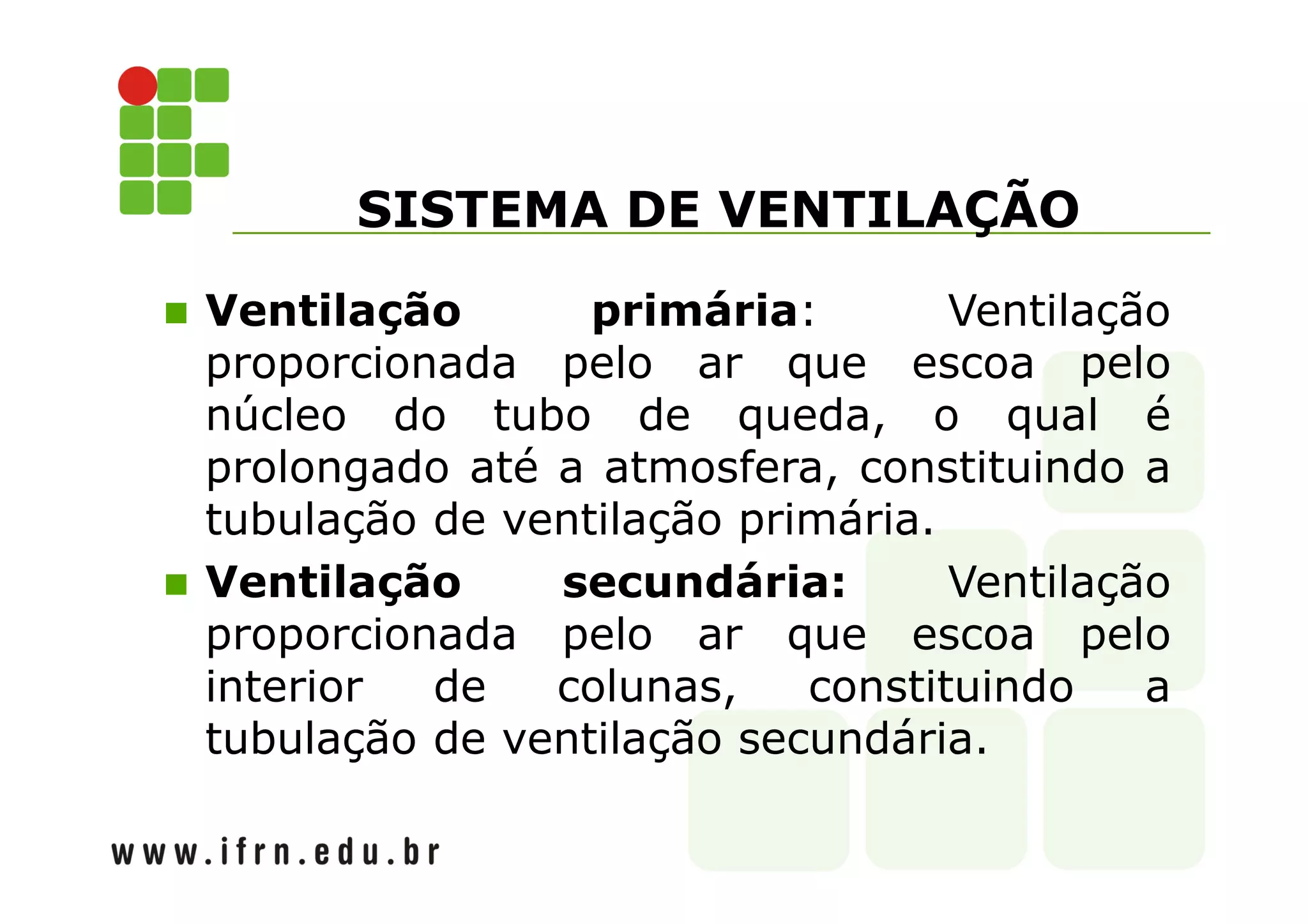SISTEMA DE VENTILAÇÃO 
 Ventilação primária: Ventilação 
proporcionada pelo ar que escoa pelo 
núcleo do tubo de queda, o qual é 
prolongado até a atmosfera, constituindo a 
tubulação de ventilação primária. 
 Ventilação secundária: Ventilação 
proporcionada pelo ar que escoa pelo 
interior de colunas, constituindo a 
tubulação de ventilação secundária. 
 