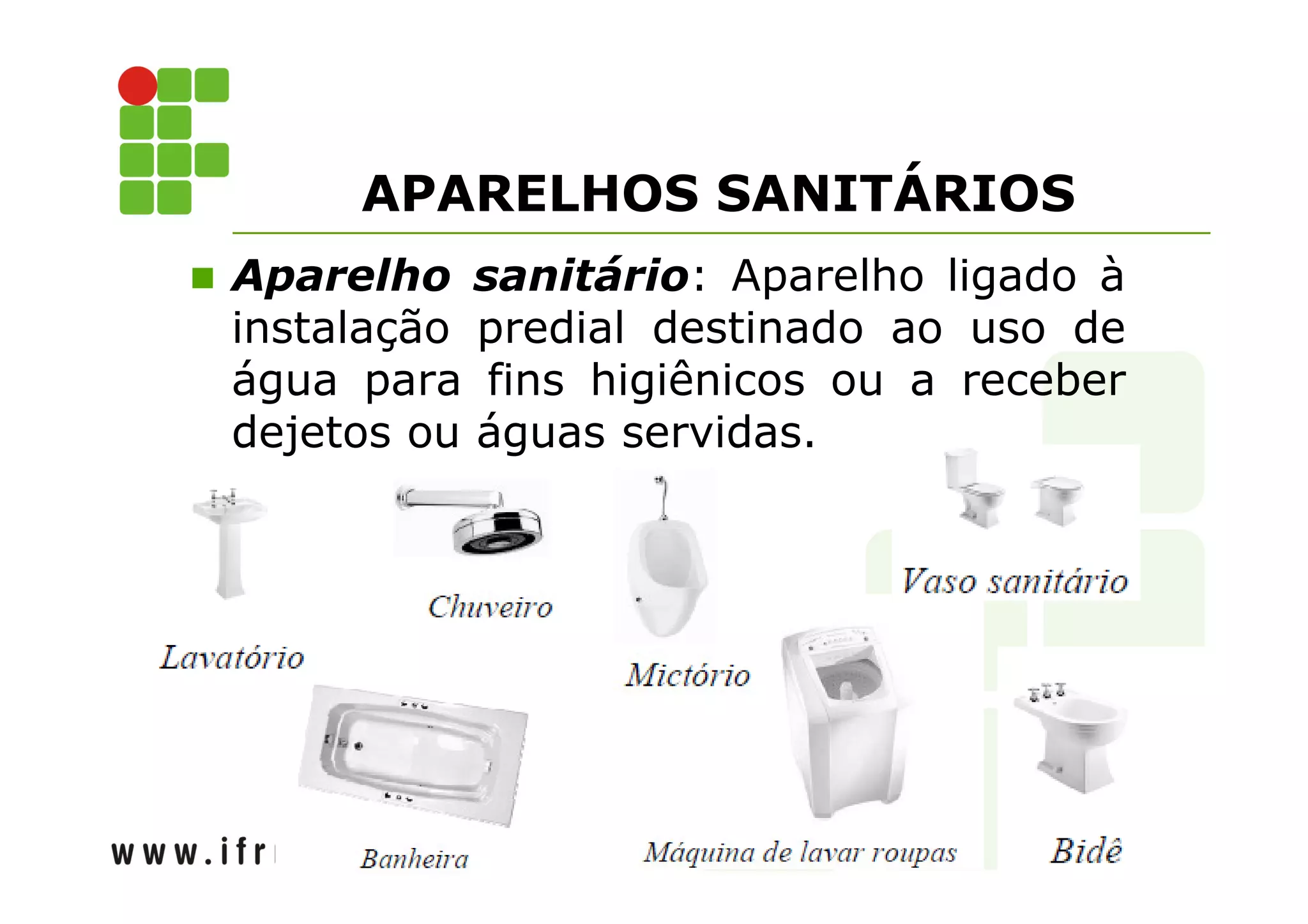 APARELHOS SANITÁRIOS 
 Aparelho sanitário: Aparelho ligado à 
instalação predial destinado ao uso de 
água para fins higiênicos ou a receber 
dejetos ou águas servidas. 
 