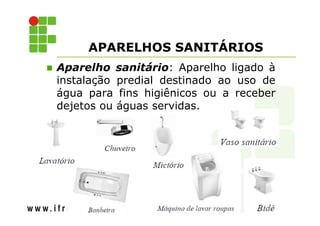 APARELHOS SANITÁRIOS 
 Aparelho sanitário: Aparelho ligado à 
instalação predial destinado ao uso de 
água para fins higiênicos ou a receber 
dejetos ou águas servidas. 
 