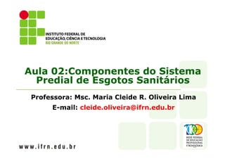 Aula 02:Componentes do Sistema 
Predial de Esgotos Sanitários 
Professora: Msc. Maria Cleide R. Oliveira Lima 
E-mail: cleide.oliveira@ifrn.edu.br 
 