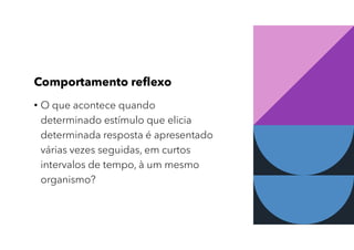 Comportamento reflexo
• O que acontece quando
determinado estímulo que elicia
determinada resposta é apresentado
várias vezes seguidas, em curtos
intervalos de tempo, à um mesmo
organismo?
 