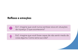 Reflexo e emoções
Ex1: imagine que você nunca sentisse raiva em situações
de injustiça. O que aconteceria?
Ex2: imagine que você fosse capaz de não sentir medo de
coisa alguma. Como seria sua vida?
 