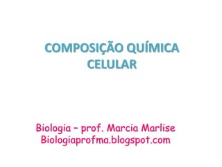 COMPOSIÇÃO QUÍMICA
      CELULAR



Biologia – prof. Marcia Marlise
 Biologiaprofma.blogspot.com
 