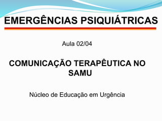 EMERGÊNCIAS PSIQUIÁTRICAS 
Aula 02/04 
COMUNICAÇÃO TERAPÊUTICA NO 
SAMU 
Núcleo de Educação em Urgência 
 