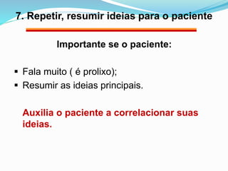 7. Repetir, resumir ideias para o paciente 
Importante se o paciente: 
 Fala muito ( é prolixo); 
 Resumir as ideias pri...