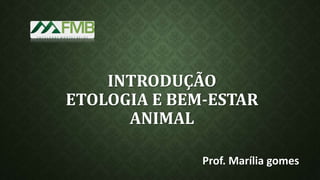INTRODUÇÃO
ETOLOGIA E BEM-ESTAR
ANIMAL
Prof. Marília gomes
 