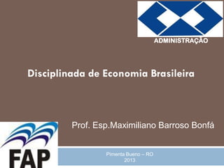 ADMINISTRAÇÃO




Disciplinada de Economia Brasileira



         Prof. Esp.Maximiliano Barroso Bonfá


                 Pimenta Bueno – RO
                        2013
 