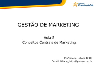 GESTÃO DE MARKETING
Aula 2
Conceitos Centrais de Marketing
Professora: Lidiane Britto
E-mail: lidiane_britto@yahoo.com.br
 