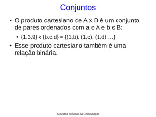 Conjuntos
●   O produto cartesiano de A x B é um conjunto
    de pares ordenados com a є A e b є B:
    ●   {1,3,9} x {b,c,d} = {(1,b), (1,c), (1,d) …}
●   Esse produto cartesiano também é uma
    relação binária.




                        Aspectos Teóricos da Computação
 