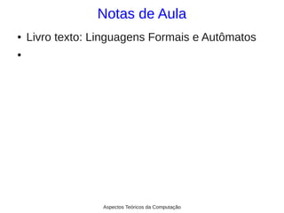 Notas de Aula
●   Livro texto: Linguagens Formais e Autômatos
●




                  Aspectos Teóricos da Computação
 
