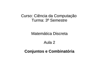 Curso: Ciência da Computação
     Turma: 3º Semestre


     Matemática Discreta

           Aula 2

 Conjuntos e Combinatória
 