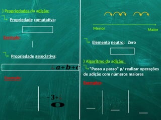 ) Propriedades da adição:
Propriedade comutativa:
Menor Maior
Propriedade associativa:
¿ 𝒂+𝒃+𝒄
Exemplo:
−𝟑+¿
𝟎
Elemento neutro: Zero
) Algoritmo da adição:
“Passo a passo” p/ realizar operações
de adição com números maiores
Exemplos:
Exemplo:
 