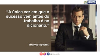@professorcbs
“A única vez em que o
sucesso vem antes do
trabalho é no
dicionário.”
(Harvey Specter)
 