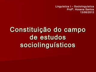 Constituição do campoConstituição do campo
de estudosde estudos
sociolinguísticossociolinguísticos
Linguística I – Sociolinguística
Profª. Hosana Santos
13/06/2013
 