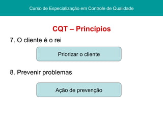 CQT – Princípios 7. O cliente é o rei 8. Prevenir problemas Pós graduação  Lato sensu Curso de Especialização Centro Federal de Educação Tecnológica/ CEFET - PI Curso de Especialização   em Controle de Qualidade Priorizar o cliente Ação de prevenção 