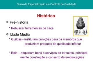Histórico  Curso de Especialização em Controle de Qualidade Pré-história * Rebuscar ferramentas de caça Idade Média * Guildas - instituíam punições para os membros que  produziam produtos de qualidade inferior  * Reis – adquiriam bens e serviços de terceiros, principal- mente construção e conserto de embarcações 
