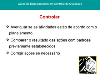 Controlar  Curso de Especialização em Controle de Qualidade Averiguar se as atividades estão de acordo com o planejamento Comparar o resultado das ações com padrões previamente estabelecidos Corrigir ações se necessário  