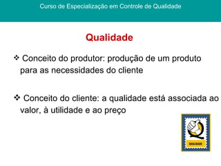 Qualidade  Curso de Especialização em Controle de Qualidade Conceito do produtor: produção de um produto para as necessidades do cliente Conceito do cliente: a qualidade está associada ao valor, à utilidade e ao preço  