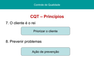 CQT – Princípios 7. O cliente é o rei 8. Prevenir problemas Pós graduação  Lato sensu Curso de Especialização Centro Federal de Educação Tecnológica/ CEFET - PI Controle de Qualidade Priorizar o cliente Ação de prevenção 