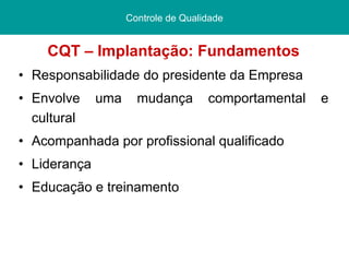 CQT – Implantação: Fundamentos Responsabilidade do presidente da Empresa Envolve uma mudança comportamental e cultural Acompanhada por profissional qualificado Liderança Educação e treinamento Controle de Qualidade 