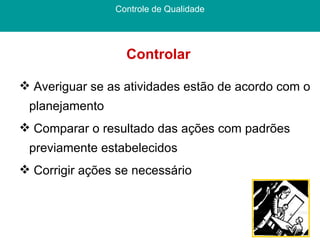 Controlar  Controle de Qualidade Averiguar se as atividades estão de acordo com o planejamento Comparar o resultado das ações com padrões previamente estabelecidos Corrigir ações se necessário  
