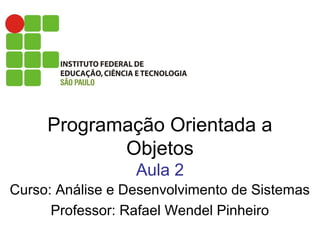 Programação Orientada a
Objetos
Aula 2
Curso: Análise e Desenvolvimento de Sistemas
Professor: Rafael Wendel Pinheiro
 