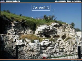 GEOGRAFIA BÍBLICA A 2 – GEOGRAFIA FÍSICA DA PALESTINA
CALVÁRIO
 