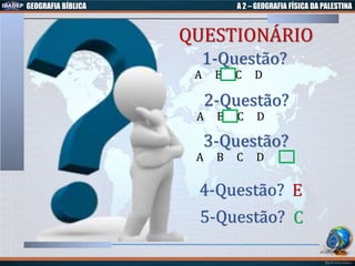 GEOGRAFIA BÍBLICA A 2 – GEOGRAFIA FÍSICA DA PALESTINA
1-Questão?
A B C D
5-Questão? C
E4-Questão?
QUESTIONÁRIO
2-Questão?
A B C D
3-Questão?
A B C D
 