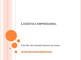 LOGÍSTICA EMPRESARIAL
Prof. Ms. Ana Claudia Venturin da Costa
anaclaudia.venturin@gmail.com
 