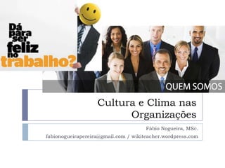 Cultura e Clima nas Organizações Fábio Nogueira, MSc. fabionogueirapereira@gmail.com / wikiteacher.wordpress.com 