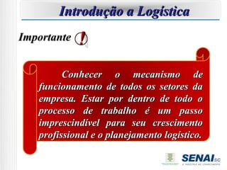 Curso de Almoxarifado
       Introdução a Logística
Importante


         Conhecer o mecanismo de
   funcionamento de todos os setores da
   empresa. Estar por dentro de todo o
   processo de trabalho é um passo
   imprescindível para seu crescimento
   profissional e o planejamento logístico.
 