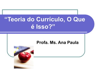 “Teoria do Currículo, O Que
é Isso?”
Profa. Ms. Ana Paula
 