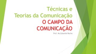 Técnicas e
Teorias da Comunicação
O CAMPO DA
COMUNICAÇÃO
Prof. Ms.Eduardo Rocha
 