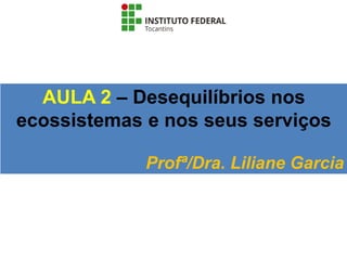 AULA 2 – Desequilíbrios nos
ecossistemas e nos seus serviços
Profª/Dra. Liliane Garcia
 