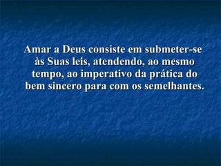 Amar a Deus consiste em submeter-se às Suas leis, atendendo, ao mesmo tempo, ao imperativo da prática do bem sincero para com os semelhantes. 
