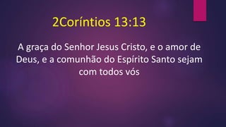 2Coríntios 13:13
A graça do Senhor Jesus Cristo, e o amor de
Deus, e a comunhão do Espírito Santo sejam
com todos vós
 