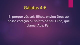 Gálatas 4:6
E, porque vós sois filhos, enviou Deus ao
nosso coração o Espírito de seu Filho, que
clama: Aba, Pai!
 