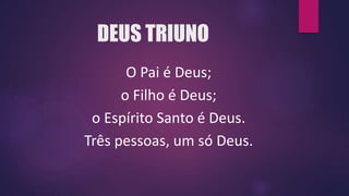 DEUS TRIUNO
O Pai é Deus;
o Filho é Deus;
o Espírito Santo é Deus.
Três pessoas, um só Deus.
 