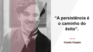 “A persistência é
o caminho do
êxito”.
Charlie Chaplin
 