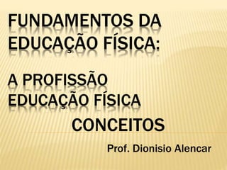 FUNDAMENTOS DA
EDUCAÇÃO FÍSICA:
A PROFISSÃO
EDUCAÇÃO FÍSICA
CONCEITOS
Prof. Dionisio Alencar
 