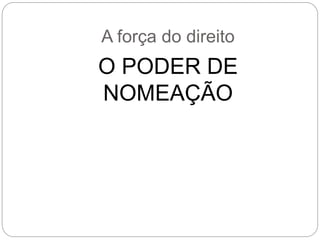 A força do direito
O PODER DE
NOMEAÇÃO
 