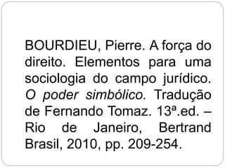 BOURDIEU, Pierre. A força do
direito. Elementos para uma
sociologia do campo jurídico.
O poder simbólico. Tradução
de Fernando Tomaz. 13ª.ed. –
Rio de Janeiro, Bertrand
Brasil, 2010, pp. 209-254.
 