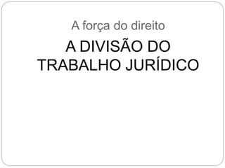 A força do direito
A DIVISÃO DO
TRABALHO JURÍDICO
 