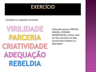 Considere os seguintes conceitos:
Utilizando apenas PONTOS,
LINHAS e FORMAS
GEOMÉTRICAS, ilustrar cada
um dos conceitos ao lado,
construindo símbolos ou
abstrações.
 