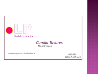 Atendimento
Camila Tavares
ctavares@lppublicidade.com.br
3456-7891
99876-5432 (cel)
 