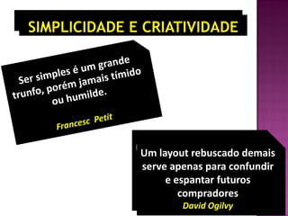Um layout rebuscado demais
serve apenas para confundir
e espantar futuros
compradores
David Ogilvy
Um layout rebuscado demais
serve apenas para confundir
e espantar futuros
compradores
David Ogilvy
 