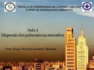 Aula 2
Dispersãodospoluentesnaatmosfera
Prof. Paulo Ricardo Amador Mendes
 