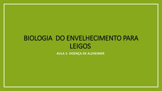 BIOLOGIA DO ENVELHECIMENTO PARA
LEIGOS
AULA 2- DOENÇA DE ALZHEIMER
 