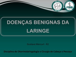 Gustavo Mercuri - R2
Disciplina de Otorrinolaringologia e Cirurgia de Cabeça e Pescoço
DOENÇAS BENIGNAS DA
LARINGE
 