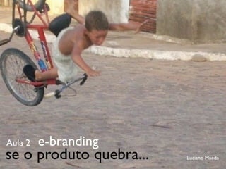 Aula 2   e-branding
se o produto quebra...   Luciano Maeda
 